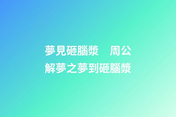 夢見砸腦漿　周公解夢之夢到砸腦漿